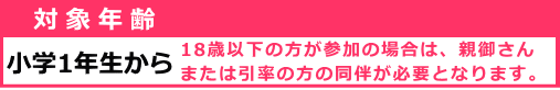 18歳以下の方が参加の場合は、親御さん または引率の方の同伴が必要となります。